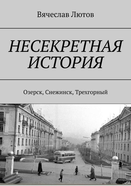 Обложка книги  «Несекретная история. Озерск, Снежинск, Трехгорный»