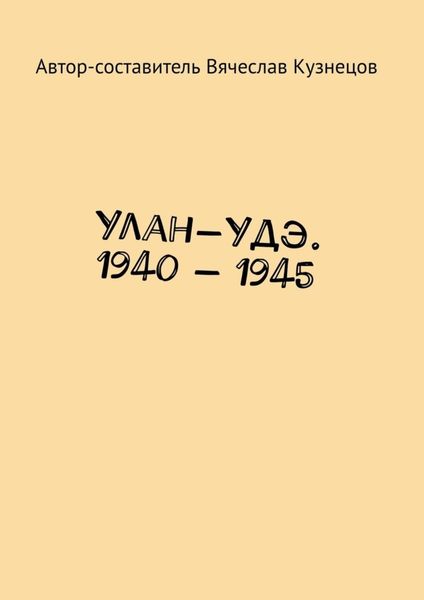 Обложка книги  «Улан-Удэ. 1940 – 1945»