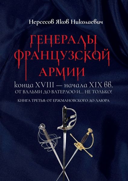 Обложка книги  «Генералы французской армии конца XVIII – начала XIX вв.: от Вальми до Ватерлоо и… не только! Книга третья: от Ержмановского до Лаюра»