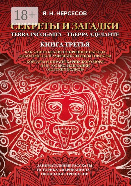 Обложка книги  ««Секреты и Загадки» Terra Incognita – Тьерра Аделанте. Как уничтожались коренные народы Доколумбовой Америки? Легенды и факты! Корсары и пираты Карибского моря и не только, или Байки «морских волков»»