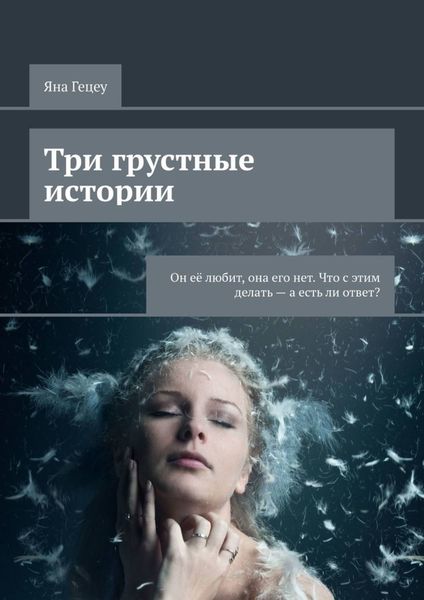 Обложка книги  «Три грустные истории. Он её любит, она его нет. Что с этим делать – а есть ли ответ?»