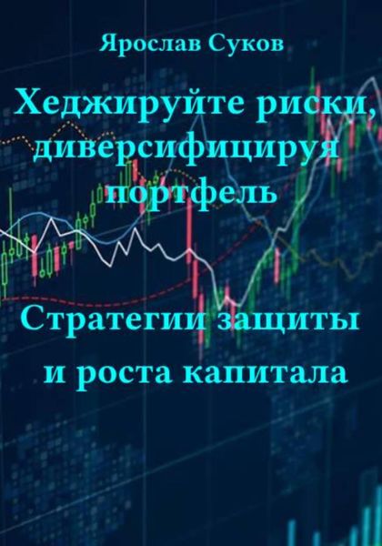 Обложка книги «Хеджируйте риски, диверсифицируя портфель. Стратегии защиты и роста капитала»