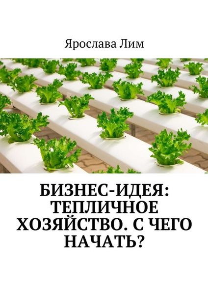 Обложка книги  «Бизнес-идея: Тепличное хозяйство. С чего начать?»