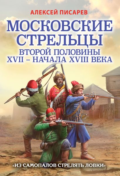 Обложка книги  «Московские стрельцы первой половины XVII – Начала XVIII века. «Из самопалов стрелять ловки»»