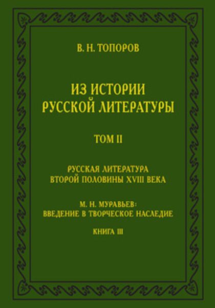 Обложка книги  «Из истории русской литературы. Т. II: Русская литература второй половины XVIII в.: Исследования, материалы, публикации. М. Н. Муравьев: Введение в творческое наследие. Кн. III»