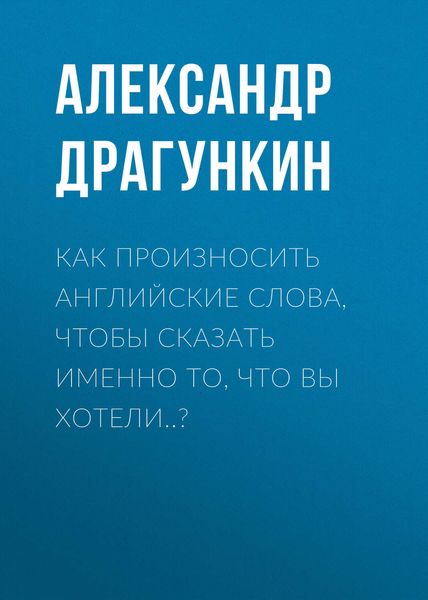 Обложка книги  «Как произносить английские слова, чтобы сказать именно то, что Вы хотели..?»
