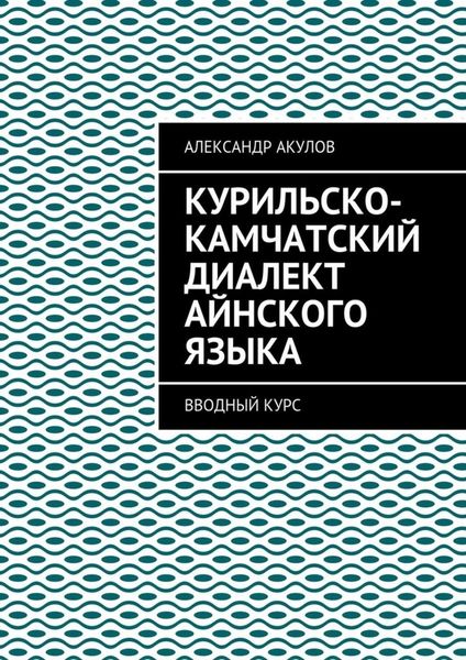 Обложка книги  «Курильско-Камчатский диалект айнского языка. Вводный курс»