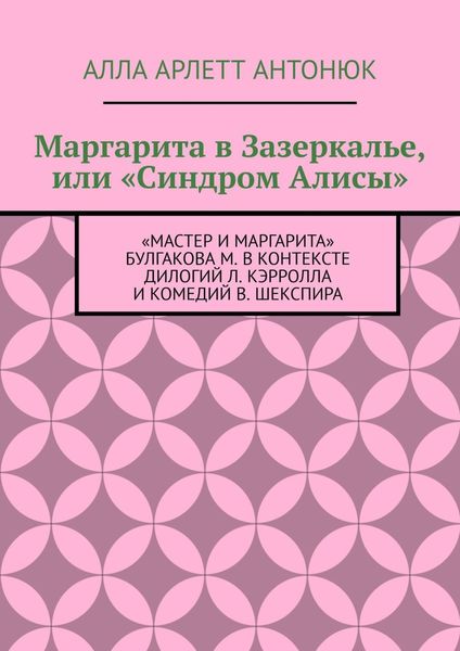 Обложка книги  «Маргарита в Зазеркалье, или «Синдром Алисы». «Мастер и Маргарита» Булгакова М. в контексте дилогий Л. Кэрролла и комедий В. Шекспира»