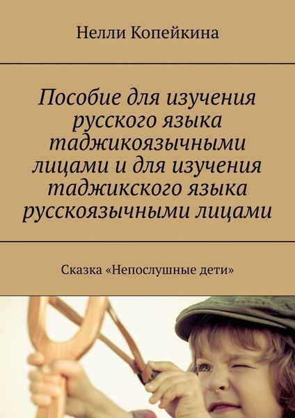 Обложка книги  «Пособие для изучения русского языка таджикоязычными лицами и для изучения таджикского языка русскоязычными лицами. Сказка «Непослушные дети»»