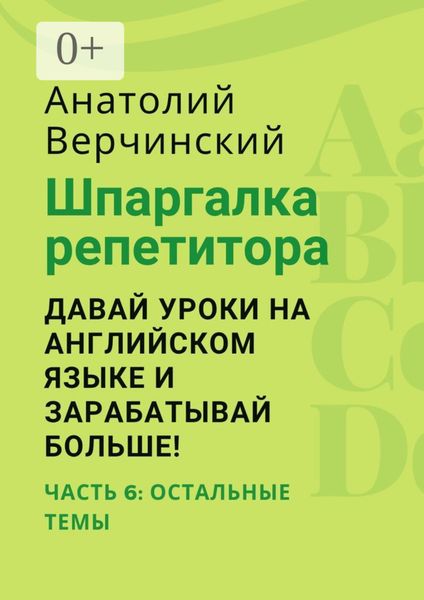 Обложка книги  «Шпаргалка репетитора: давай уроки на английском языке и зарабатывай больше! Часть 6: остальные темы»