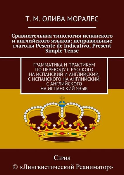 Обложка книги  «Сравнительная типология испанского и английского языков: неправильные глаголы Pesente de Indicativo, Present Simple Tense. Грамматика и практикум по переводу с русского на испанский и английский, с испанского на английский, с английского на испанский язык»