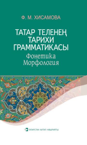 Обложка книги  «Татар теленең тарихи грамматикасы : Фонетика. Морфология / Историческая грамматика татарского языка. Фонетика. Морфология»