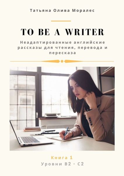 Обложка книги  «To be a writer. Неадаптированные английские рассказы для чтения, перевода и пересказа. Уровни В2—С2. Книга 1»