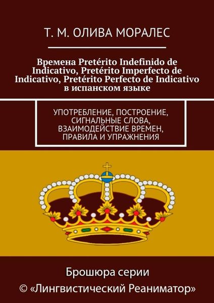 Обложка книги  «Времена Pretérito Indefinido de Indicativo, Pretérito Imperfecto de Indicativo, Pretérito Perfecto de Indicativo в испанском языке. Употребление, построение, сигнальные слова, взаимодействие времен, правила и упражнения»