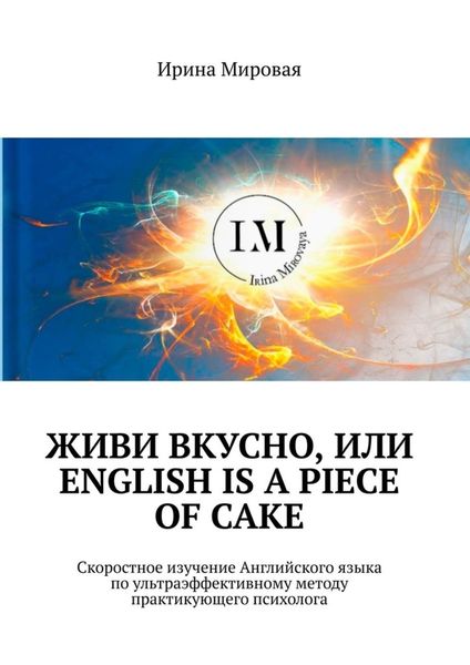 Обложка книги  «Живи вкусно, или English is a piece of cake. Скоростное изучение Английского языка по ультраэффективному методу практикующего психолога»