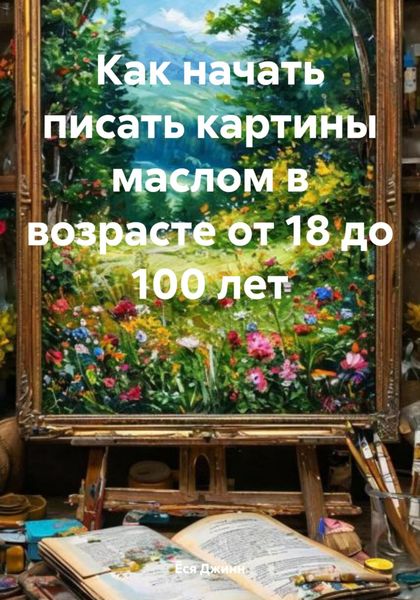 Обложка книги «Как начать писать картины маслом в возрасте от 18 до 100 лет»