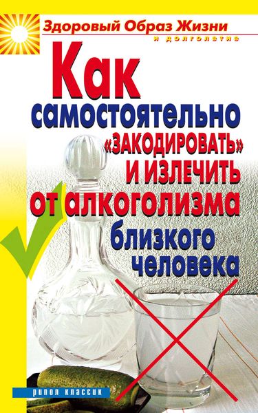 Обложка книги «Как самостоятельно «закодировать» и излечить от алкоголизма близкого человека»