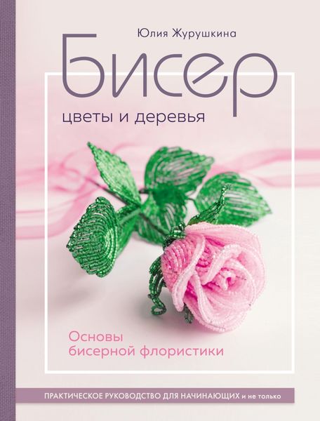 Обложка книги «Бисер. Цветы и деревья. Основы бисерной флористики. Практическое руководство для начинающих и не только»