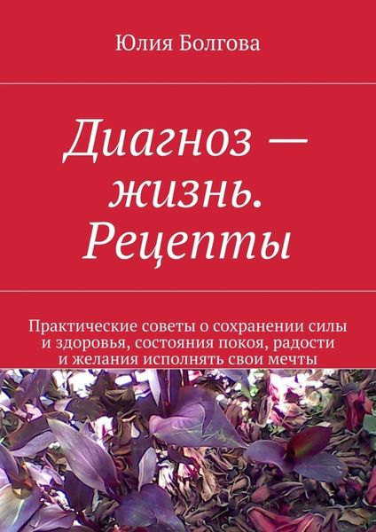 Обложка книги «Диагноз – жизнь. Рецепты. Практические советы о сохранении силы и здоровья, состояния покоя, радости и желания исполнять свои мечты»