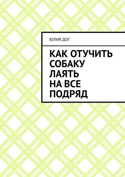 Обложка книги  «Как отучить собаку лаять на все подряд»