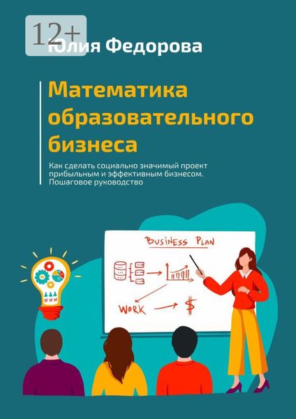 Обложка книги «Математика образовательного бизнеса. Как сделать социально значимый проект прибыльным и эффективным бизнесом. Пошаговое руководство»