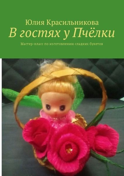 Обложка книги  «В гостях у Пчёлки. Мастер-класс по изготовлению сладких букетов»