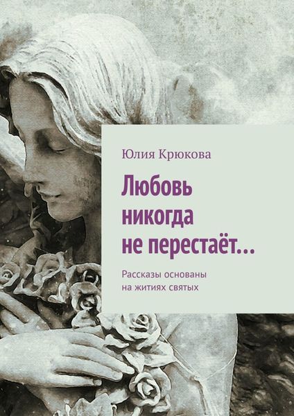 Обложка книги «Любовь никогда не перестаёт… Рассказы основаны на житиях святых»