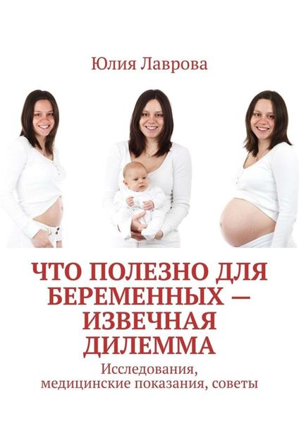 Обложка книги  «Что полезно для беременных – извечная дилемма. Исследования, медицинские показания, советы»