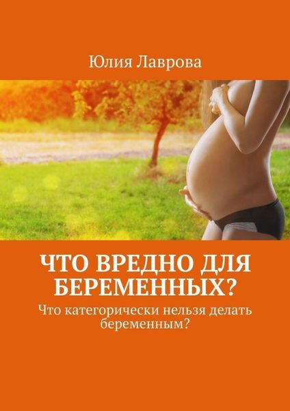 Обложка книги  «Что вредно для беременных? Что категорически нельзя делать беременным?»