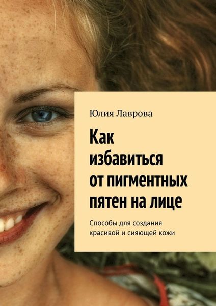 Обложка книги  «Как избавиться от пигментных пятен на лице. Способы для создания красивой и сияющей кожи»