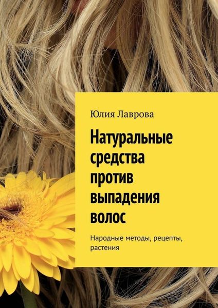 Обложка книги  «Натуральные средства против выпадения волос. Народные методы, рецепты, растения»