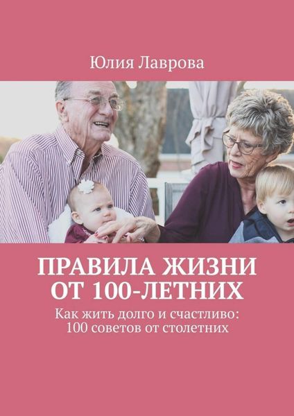 Обложка книги «Правила жизни от 100-летних. Как жить долго и счастливо: 100 советов от столетних»