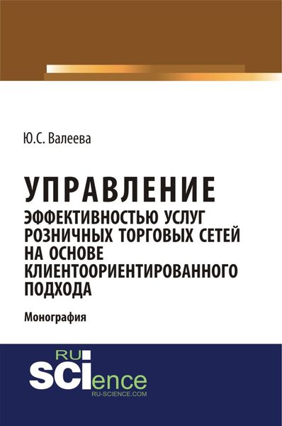 Обложка книги «Управление эффективностью услуг розничных торговых сетей на основе клиентоориентированного подхода. (Аспирантура, Бакалавриат, Магистратура, Специалитет). Монография.»