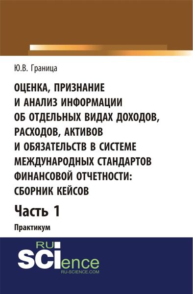 Обложка книги  «Оценка признание и анализ информации об отдельных видах доходов, расходов, активов и обязательств в системе международных стандартов финансовой отчетности: сборник кейсов (часть 1). (Бакалавриат, Специалитет). Учебное пособие.»