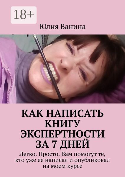 Обложка книги  «Как написать книгу экспертности за 7 дней. Легко. Просто. Вам помогут те, кто уже ее написал и опубликовал на моем курсе»