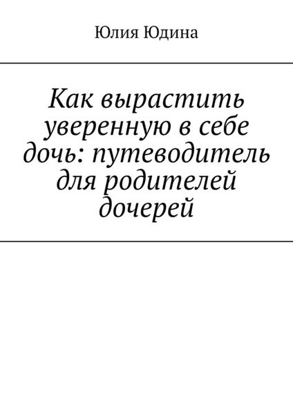 Обложка книги «Как вырастить уверенную в себе дочь: путеводитель для родителей дочерей»