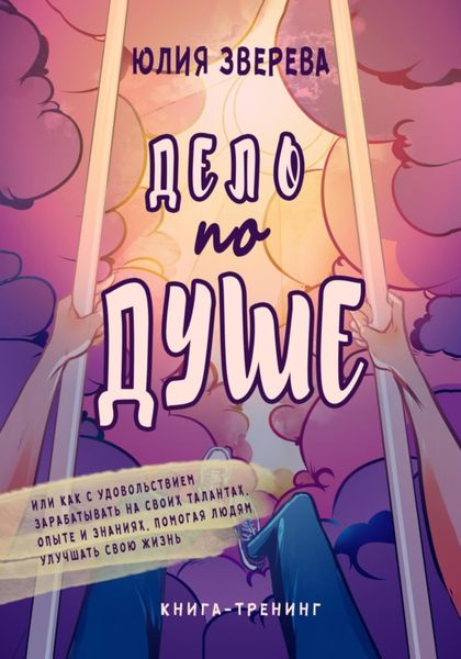 Обложка книги «Дело по душе. Или как с удовольствием зарабатывать на своих талантах, опыте и знаниях, помогая людям улучшать свою жизнь. Книга-тренинг»