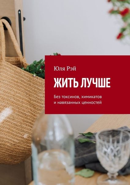 Обложка книги  «Жить лучше. Без токсинов, химикатов и навязанных ценностей»
