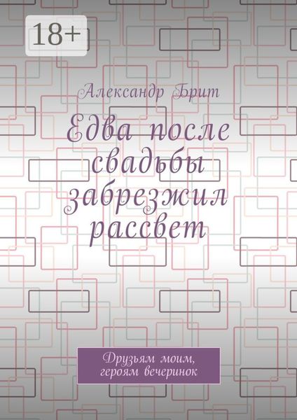 Обложка книги  «Едва после свадьбы забрезжил рассвет. Друзьям моим, героям вечеринок»