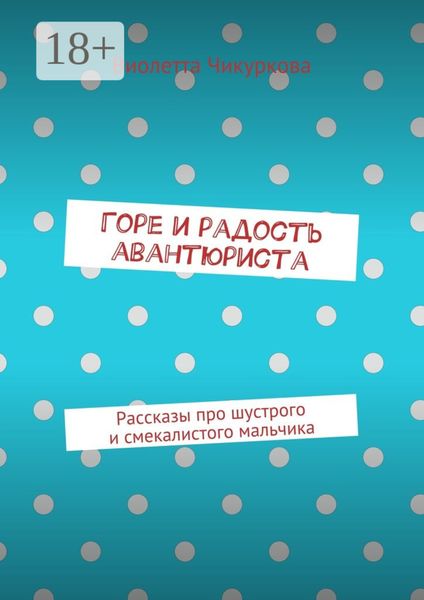 Обложка книги  «Горе и радость авантюриста. Рассказы про шустрого и смекалистого мальчика»