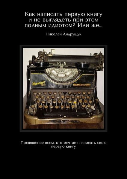Обложка книги  «Как написать первую книгу и не выглядеть при этом полным идиотом? Или же… Посвящение всем, кто мечтает написать свою первую книгу»