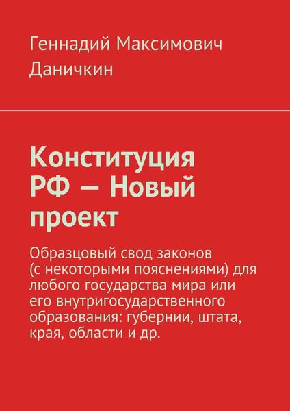 Обложка книги  «Конституция РФ – Новый проект. Образцовый свод законов (с некоторыми пояснениями) для любого государства мира или его внутригосударственного образования: губернии, штата, края, области и др.»