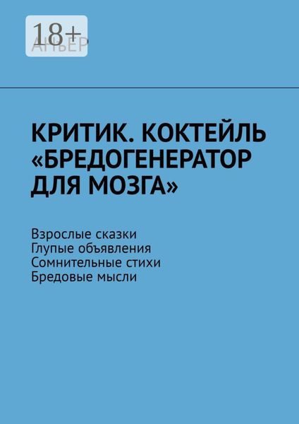 Обложка книги  «Критик. Коктейль «Бредогенератор для мозга». Взрослые сказки. Глупые объявления. Сомнительные стихи. Бредовые мысли»