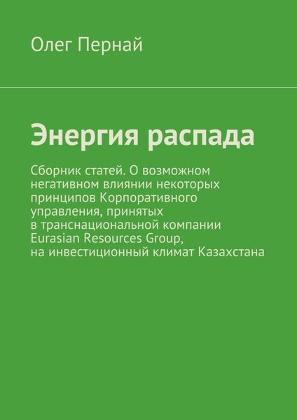 Обложка книги  «Энергия распада. Сборник статей. О возможном негативном влиянии некоторых принципов Корпоративного управления, принятых в транснациональной компании Eurasian Resources Group, на инвестиционный климат Казахстана»