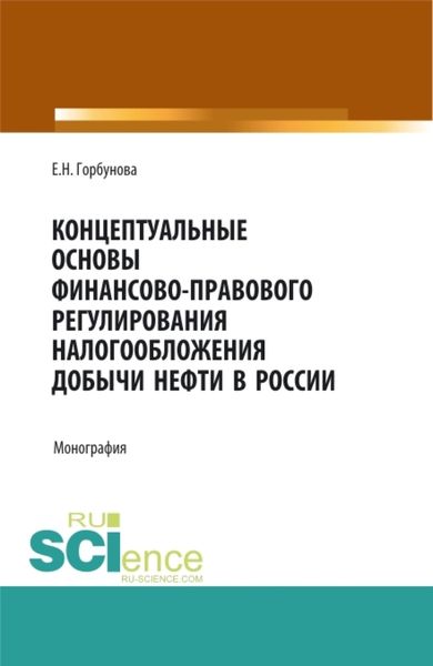 Обложка книги  «Концептуальные основы финансово-правового регулирования налогообложения добычи нефти в России. (Аспирантура, Бакалавриат, Магистратура). Монография.»