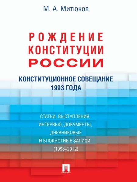 Обложка книги  «Конституционное совещание 1993 года: рождение Конституции России: статьи, выступления, интервью, документы, дневниковые и блокнотные записи (1993–2012»