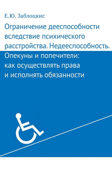 Обложка книги  «Ограничение дееспособности вследствие психического расстройства. Недееспособность. Опекуны и попечители: как осуществлять права и исполнять обязанности»