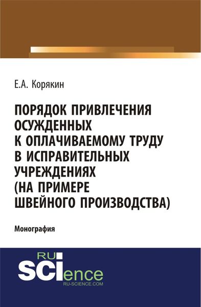 Обложка книги  «Порядок привлечения осужденных к оплачиваемому труду в исправительных учреждениях (на примере швейного производства). (Адъюнктура, Аспирантура, Бакалавриат). Монография.»