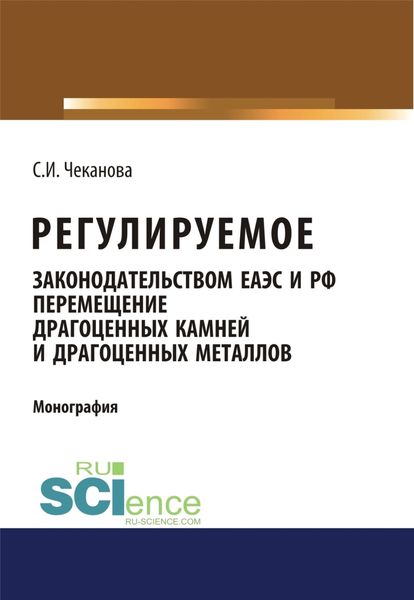 Обложка книги  «Регулируемое законодательством ЕАЭС и РФ перемещение драгоценных камней и драгоценных металлов. (Аспирантура, Бакалавриат, Магистратура). Монография.»