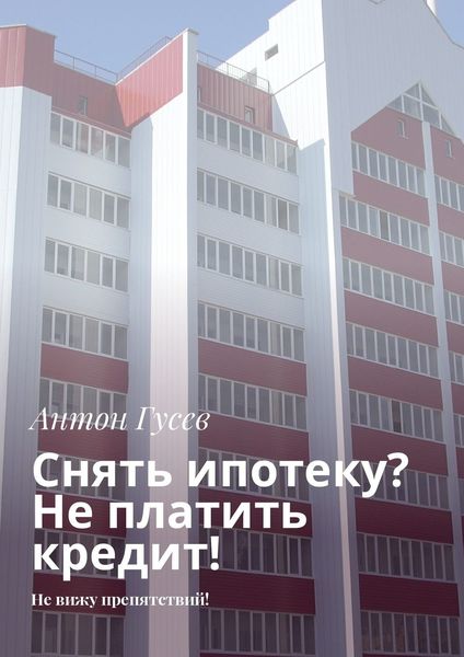 Обложка книги «Снять ипотеку? Не платить кредит! Не вижу препятствий!»